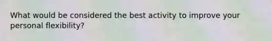 What would be considered the best activity to improve your personal flexibility?