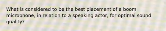 What is considered to be the best placement of a boom microphone, in relation to a speaking actor, for optimal sound quality?