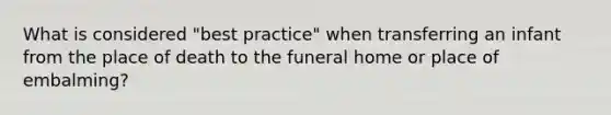 What is considered "best practice" when transferring an infant from the place of death to the funeral home or place of embalming?