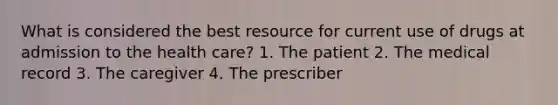 What is considered the best resource for current use of drugs at admission to the health care? 1. The patient 2. The medical record 3. The caregiver 4. The prescriber