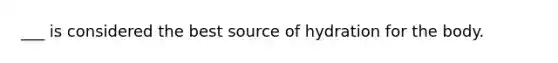 ___ is considered the best source of hydration for the body.