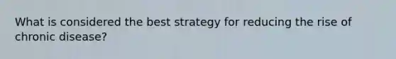 What is considered the best strategy for reducing the rise of chronic disease?