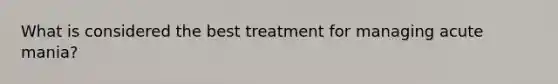 What is considered the best treatment for managing acute mania?