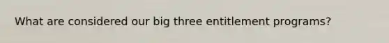 What are considered our big three entitlement programs?