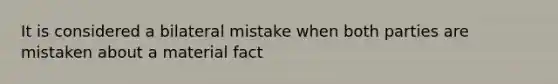 It is considered a bilateral mistake when both parties are mistaken about a material fact