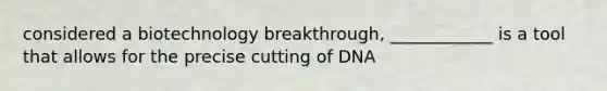 considered a biotechnology breakthrough, ____________ is a tool that allows for the precise cutting of DNA