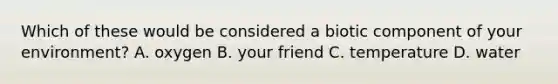 Which of these would be considered a biotic component of your environment? A. oxygen B. your friend C. temperature D. water