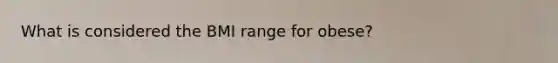 What is considered the BMI range for obese?