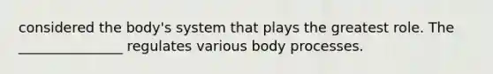 considered the body's system that plays the greatest role. The _______________ regulates various body processes.