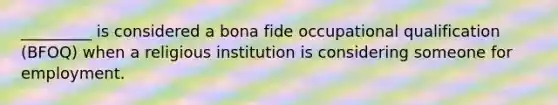 _________ is considered a bona fide occupational qualification (BFOQ) when a religious institution is considering someone for employment.