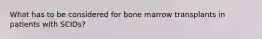 What has to be considered for bone marrow transplants in patients with SCIDs?