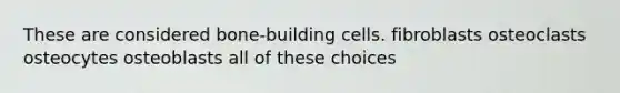 These are considered bone-building cells. fibroblasts osteoclasts osteocytes osteoblasts all of these choices