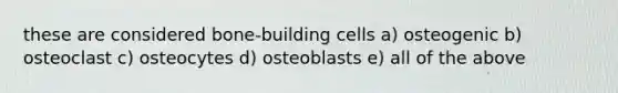 these are considered bone-building cells a) osteogenic b) osteoclast c) osteocytes d) osteoblasts e) all of the above