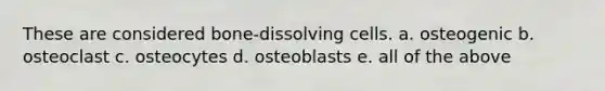 These are considered bone-dissolving cells. a. osteogenic b. osteoclast c. osteocytes d. osteoblasts e. all of the above