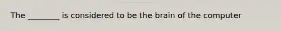 The ________ is considered to be the brain of the computer