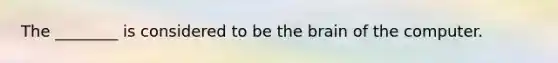 The ________ is considered to be the brain of the computer.