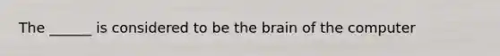 The ______ is considered to be the brain of the computer