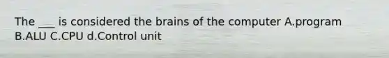 The ___ is considered the brains of the computer A.program B.ALU C.CPU d.Control unit