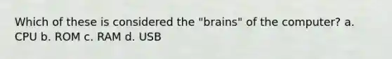 Which of these is considered the "brains" of the computer? a. CPU b. ROM c. RAM d. USB