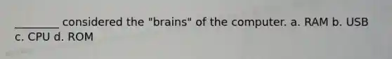 ________ considered the "brains" of the computer. a. RAM b. USB c. CPU d. ROM