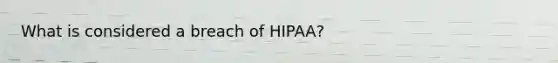 What is considered a breach of HIPAA?