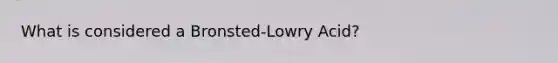 What is considered a Bronsted-Lowry Acid?