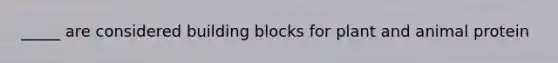 _____ are considered building blocks for plant and animal protein