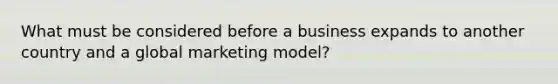 What must be considered before a business expands to another country and a global marketing model?