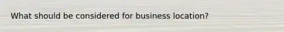 What should be considered for business location?