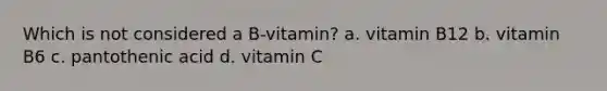 Which is not considered a B-vitamin? a. vitamin B12 b. vitamin B6 c. pantothenic acid d. vitamin C