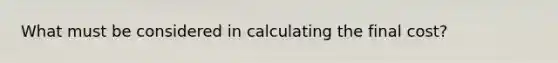 What must be considered in calculating the final cost?