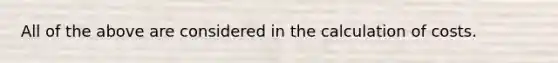 All of the above are considered in the calculation of costs.