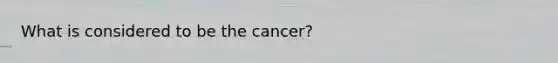 What is considered to be the cancer?