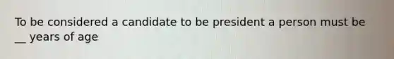 To be considered a candidate to be president a person must be __ years of age