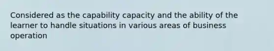 Considered as the capability capacity and the ability of the learner to handle situations in various areas of business operation