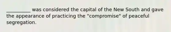 __________ was considered the capital of the New South and gave the appearance of practicing the "compromise" of peaceful segregation.