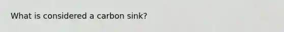 What is considered a carbon sink?