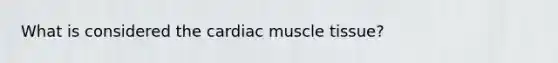 What is considered the cardiac <a href='https://www.questionai.com/knowledge/kMDq0yZc0j-muscle-tissue' class='anchor-knowledge'>muscle tissue</a>?