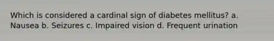 Which is considered a cardinal sign of diabetes mellitus? a. Nausea b. Seizures c. Impaired vision d. Frequent urination