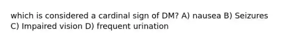 which is considered a cardinal sign of DM? A) nausea B) Seizures C) Impaired vision D) frequent urination