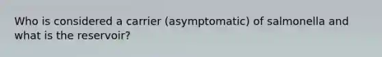 Who is considered a carrier (asymptomatic) of salmonella and what is the reservoir?