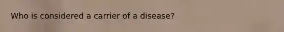 Who is considered a carrier of a disease?