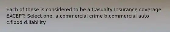 Each of these is considered to be a Casualty Insurance coverage EXCEPT: Select one: a.commercial crime b.commercial auto c.flood d.liability