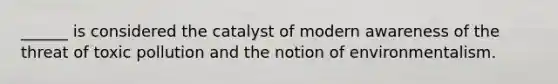 ______ is considered the catalyst of modern awareness of the threat of toxic pollution and the notion of environmentalism.