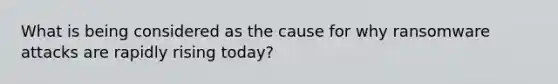 What is being considered as the cause for why ransomware attacks are rapidly rising today?