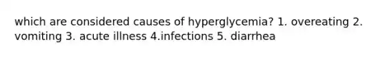 which are considered causes of hyperglycemia? 1. overeating 2. vomiting 3. acute illness 4.infections 5. diarrhea