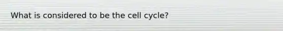 ​What is considered to be the cell cycle?