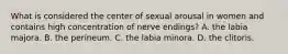 What is considered the center of sexual arousal in women and contains high concentration of nerve endings? A. the labia majora. B. the perineum. C. the labia minora. D. the clitoris.