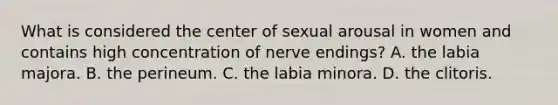 What is considered the center of sexual arousal in women and contains high concentration of nerve endings? A. the labia majora. B. the perineum. C. the labia minora. D. the clitoris.