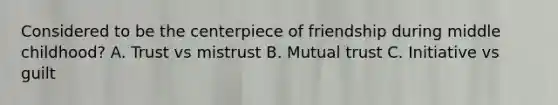 Considered to be the centerpiece of friendship during middle childhood? A. Trust vs mistrust B. Mutual trust C. Initiative vs guilt